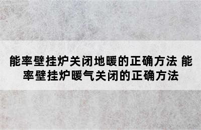 能率壁挂炉关闭地暖的正确方法 能率壁挂炉暖气关闭的正确方法